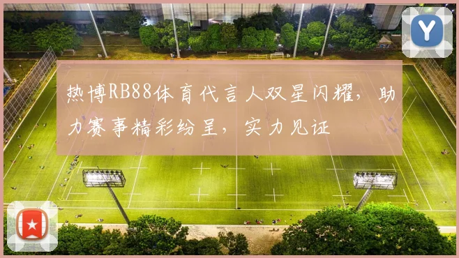 热博RB88体育代言人双星闪耀，助力赛事精彩纷呈，实力见证