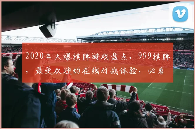 2020年火爆棋牌游戏盘点，999棋牌，最受欢迎的在线对战体验，必看攻略