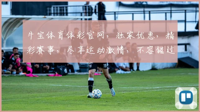 牛宝体育体彩官网，独家优惠，精彩赛事，尽享运动激情，不容错过
