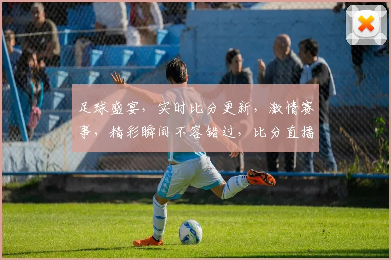 足球盛宴，实时比分更新，激情赛事，精彩瞬间不容错过，比分直播，尽在掌握