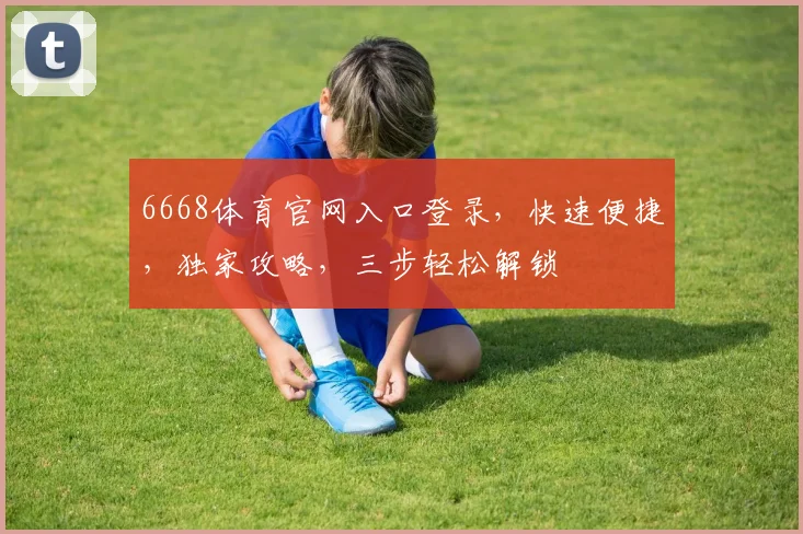 6668体育官网入口登录，快速便捷，独家攻略，三步轻松解锁