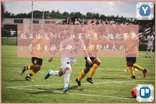 冠亚体育bet，独家优惠，精彩赛事，尽享竞技乐趣，注册即送大礼