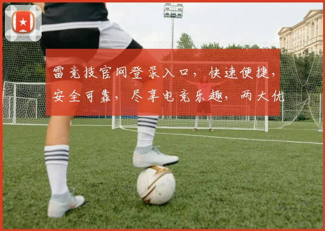 雷竞技官网登录入口，快速便捷，安全可靠，尽享电竞乐趣，两大优势一网打尽